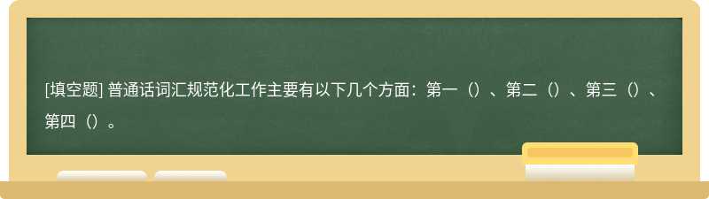 普通话词汇规范化工作主要有以下几个方面：第一（）、第二（）、第三（）、第四（）。