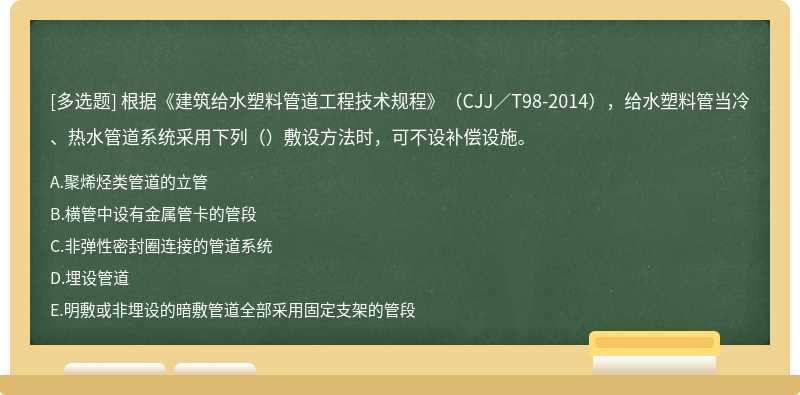 根据《建筑给水塑料管道工程技术规程》（CJJ／T98-2014），给水塑料管当冷、热水管道系统采用下列（）敷设方法时，可不设补偿设施。