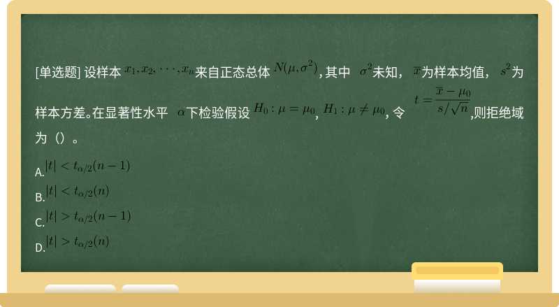 设样本 来自正态总体 ，其中 未知， 为样本均值， 为样本方差。在显著性水平 下检验假设 , ，令 ,则拒绝域为（）。