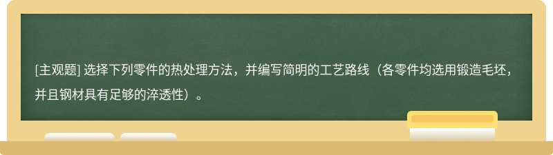 选择下列零件的热处理方法，并编写简明的工艺路线（各零件均选用锻造毛坯，并且钢材具有足够的淬透性）。