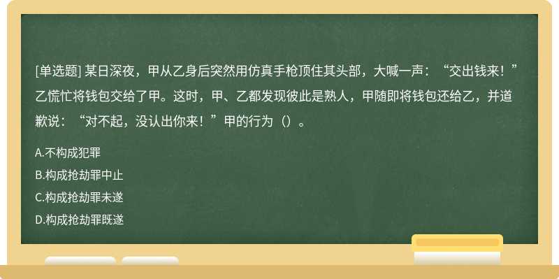 某日深夜，甲从乙身后突然用仿真手枪顶住其头部，大喊一声：“交出钱来！”乙慌忙将钱包交给了甲。这时，甲、乙都发现彼此是熟人，甲随即将钱包还给乙，并道歉说：“对不起，没认出你来！”甲的行为（）。