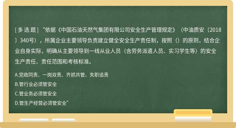 “依据《中国石油天然气集团有限公司安全生产管理规定》（中油质安〔2018〕340号），所属企业主要领导负责建立健全安全生产责任制，按照（）的原则，结合企业自身实际，明确从主要领导到一线从业人员（含劳务派遣人员、实习学生等）的安全生产责任、责任范围和考核标准。