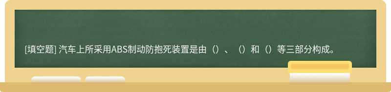 汽车上所采用ABS制动防抱死装置是由（）、（）和（）等三部分构成。