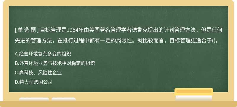 目标管理是1954年由美国著名管理学者德鲁克提出的计划管理方法。但是任何先进的管理方法，在推行过程中都有一定的局限性。就比较而言，目标管理更适合于()。