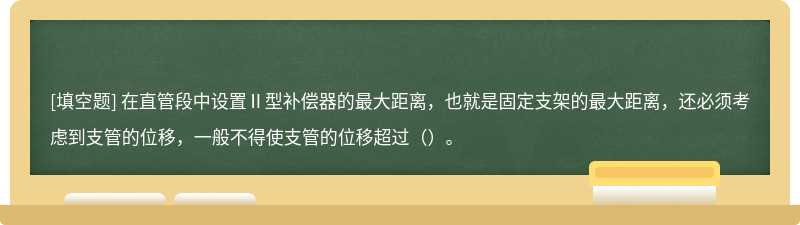 在直管段中设置Ⅱ型补偿器的最大距离，也就是固定支架的最大距离，还必须考虑到支管的位移，一般不得使支管的位移超过（）。