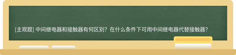 中间继电器和接触器有何区别？在什么条件下可用中间继电器代替接触器？