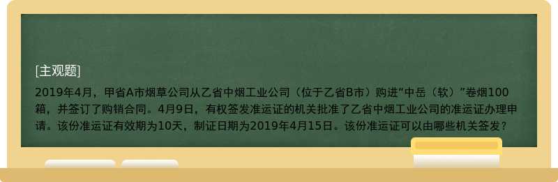 2019年4月，甲省A市烟草公司从乙省中烟工业公司（位于乙省B市）购进“中岳（软）”卷烟100箱，并签订了购销合同。4月9日，有权签发准运证的机关批准了乙省中烟工业公司的准运证办理申请。该份准运证有效期为10天，制证日期为2019年4月15日。该份准运证可以由哪些机关签发？