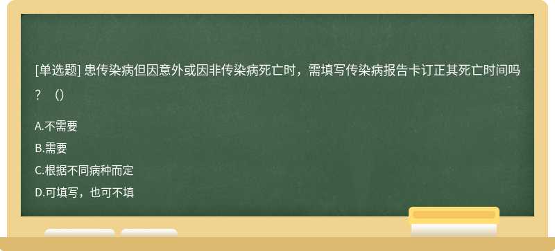 患传染病但因意外或因非传染病死亡时，需填写传染病报告卡订正其死亡时间吗？（）