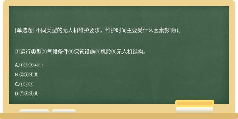 不同类型的无人机维护要求，维护时间主要受什么因素影响()。①运行类型②气候条件③保管设施④机龄⑤无人机结构。