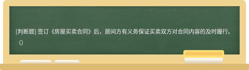 签订《房屋买卖合同》后，居间方有义务保证买卖双方对合同内容的及时履行。（）