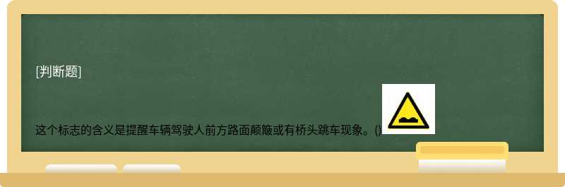 这个标志的含义是提醒车辆驾驶人前方路面颠簸或有桥头跳车现象。()