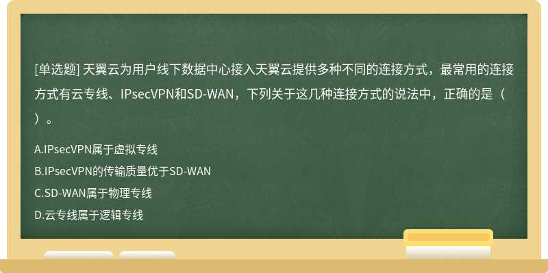 天翼云为用户线下数据中心接入天翼云提供多种不同的连接方式，最常用的连接方式有云专线、IPsecVPN和SD-WAN，下列关于这几种连接方式的说法中，正确的是（）。