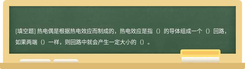 热电偶是根据热电效应而制成的，热电效应是指（）的导体组成一个（）回路，如果两端（）一样，则回路中就会产生一定大小的（）。