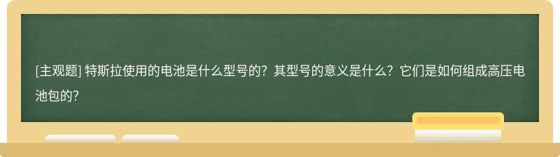 特斯拉使用的电池是什么型号的？其型号的意义是什么？它们是如何组成高压电池包的？