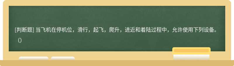 当飞机在停机位，滑行，起飞，爬升，进近和着陆过程中，允许使用下列设备。（）