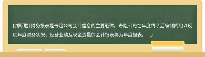 财务报表是寿险公司会计信息的主要载体。寿险公司在年度终了后编制的用以反映年度财务状况、经营业绩及现金流量的会计报表称为年度报表。（）