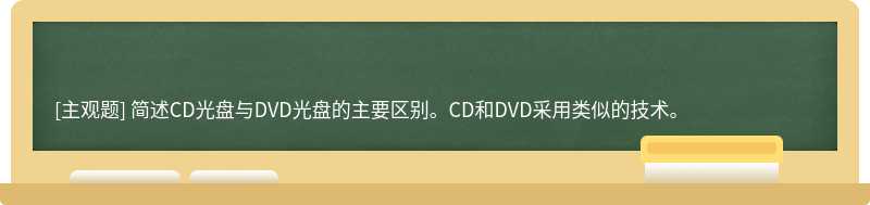 简述CD光盘与DVD光盘的主要区别。CD和DVD采用类似的技术。