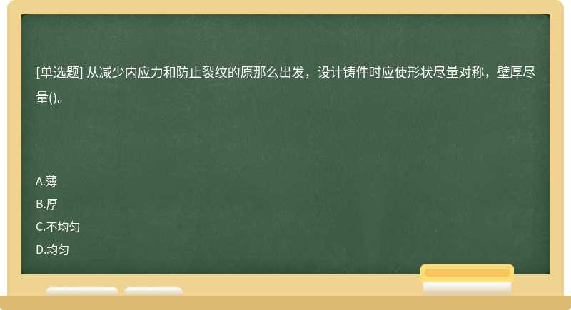 从减少内应力和防止裂纹的原那么出发，设计铸件时应使形状尽量对称，壁厚尽量()。　　