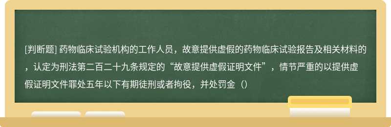 药物临床试验机构的工作人员，故意提供虚假的药物临床试验报告及相关材料的，认定为刑法第二百二十九条规定的“故意提供虚假证明文件”，情节严重的以提供虚假证明文件罪处五年以下有期徒刑或者拘役，并处罚金（）