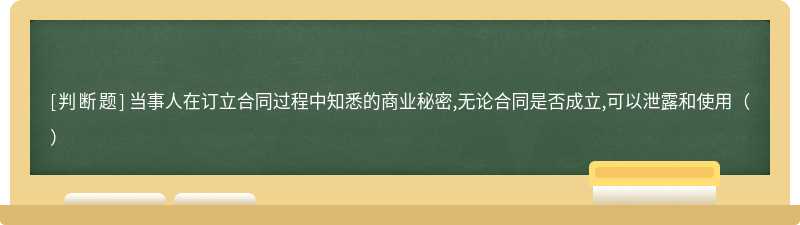 当事人在订立合同过程中知悉的商业秘密,无论合同是否成立,可以泄露和使用（）