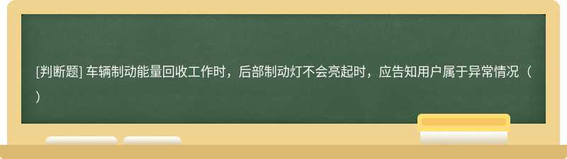 车辆制动能量回收工作时，后部制动灯不会亮起时，应告知用户属于异常情况（）