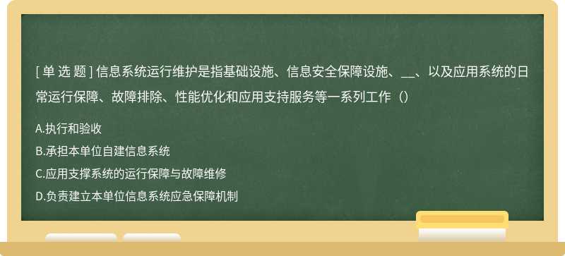 信息系统运行维护是指基础设施、信息安全保障设施、__、以及应用系统的日常运行保障、故障排除、性能优化和应用支持服务等一系列工作（）