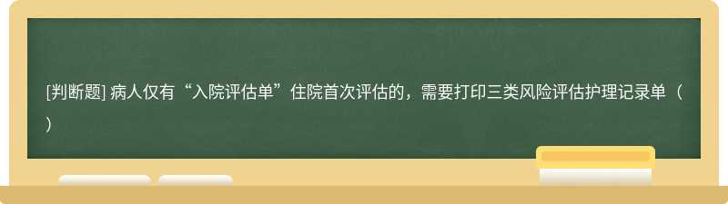 病人仅有“入院评估单”住院首次评估的，需要打印三类风险评估护理记录单（）