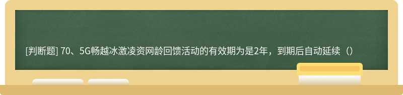 70、5G畅越冰激凌资网龄回馈活动的有效期为是2年，到期后自动延续（）