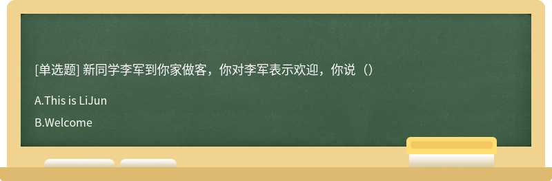 新同学李军到你家做客，你对李军表示欢迎，你说（）