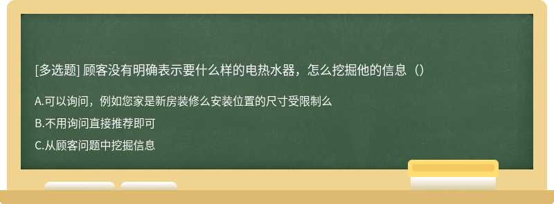 顾客没有明确表示要什么样的电热水器，怎么挖掘他的信息（）