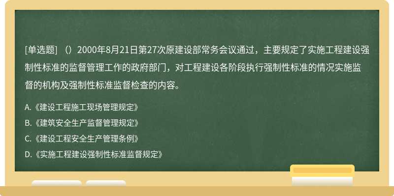 （）2000年8月21日第27次原建设部常务会议通过，主要规定了实施工程建设强制性标准的监督管理工作的政府部门，对工程建设各阶段执行强制性标准的情况实施监督的机构及强制性标准监督检查的内容。