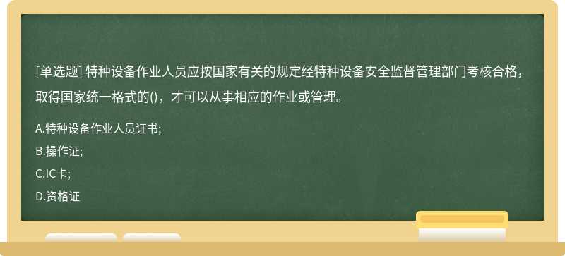 特种设备作业人员应按国家有关的规定经特种设备安全监督管理部门考核合格，取得国家统一格式的()，才可以从事相应的作业或管理。