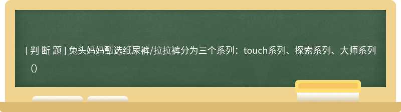 兔头妈妈甄选纸尿裤/拉拉裤分为三个系列：touch系列、探索系列、大师系列（）