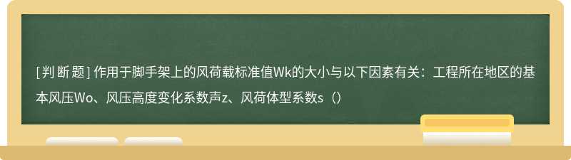 作用于脚手架上的风荷载标准值Wk的大小与以下因素有关：工程所在地区的基本风压Wo、风压高度变化系数声z、风荷体型系数s（）