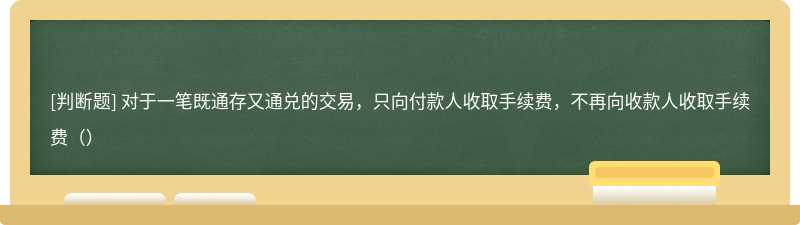 对于一笔既通存又通兑的交易，只向付款人收取手续费，不再向收款人收取手续费（）