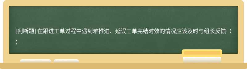 在跟进工单过程中遇到难推进、延误工单完结时效的情况应该及时与组长反馈（）