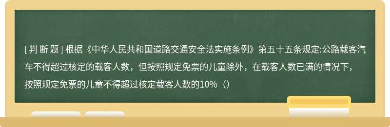 根据《中华人民共和国道路交通安全法实施条例》第五十五条规定:公路载客汽车不得超过核定的载客人数，但按照规定免票的儿童除外，在载客人数已满的情况下，按照规定免票的儿童不得超过核定载客人数的10%（）