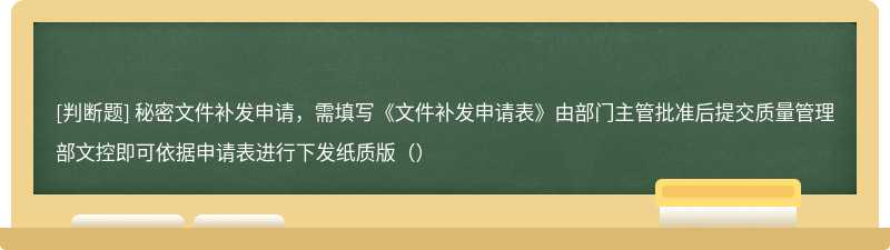 秘密文件补发申请，需填写《文件补发申请表》由部门主管批准后提交质量管理部文控即可依据申请表进行下发纸质版（）