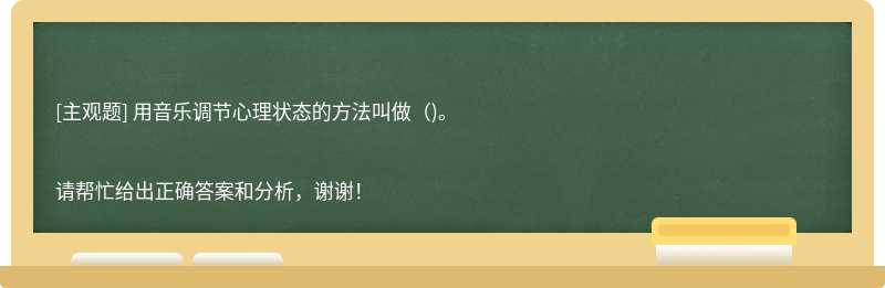 用音樂調節心理狀態的方法叫做（)。