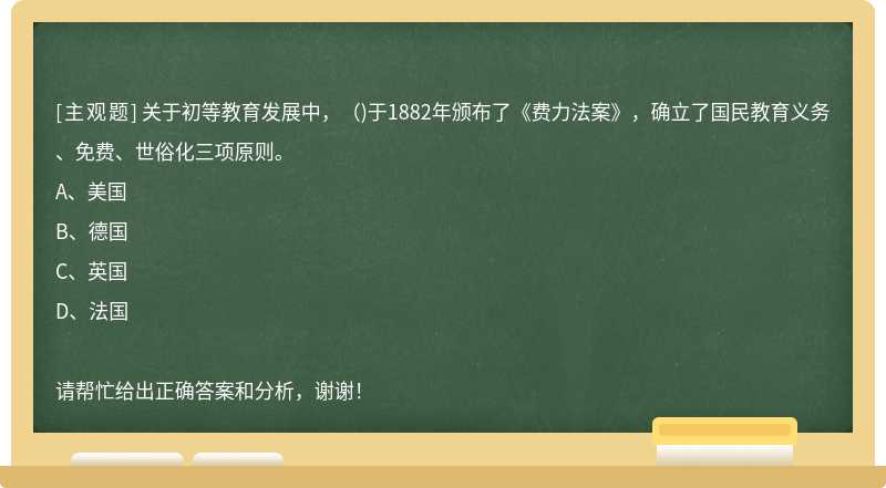 关于初等教育发展中，（)于1882年颁布了《费力法案》，确立了国民教育义务、免费、世俗化三项原则。