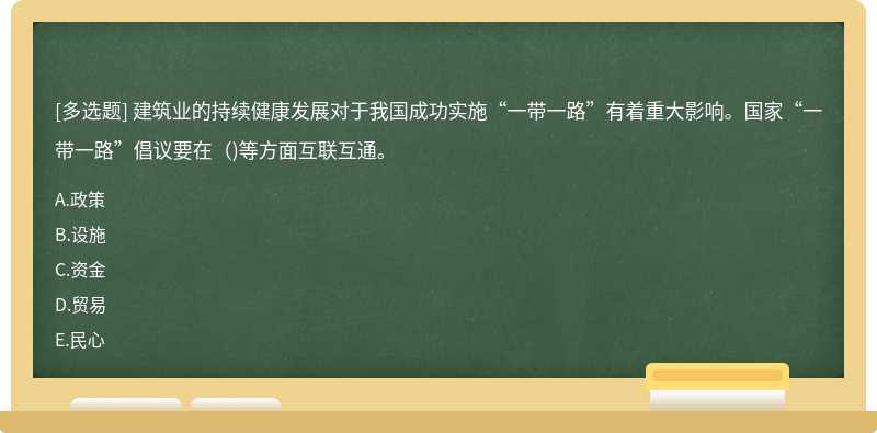 建筑业的持续健康发展对于我国成功实施“一带一路”有着重大影响。国家“一带一路”倡议要在（)等方面互联互通。