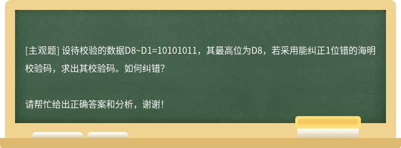 设待校验的数据D8~D1=10101011，其最高位为D8，若采用能纠正1位错的海明校验码，求出其校验码。如何纠错？