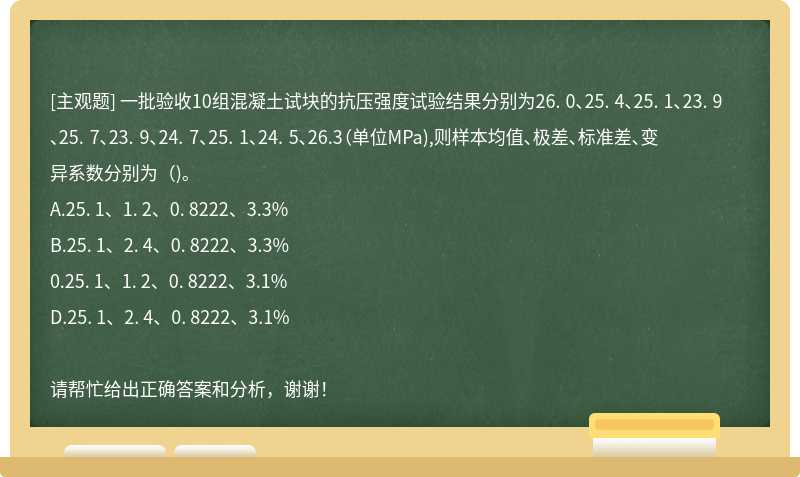 一批验收10组混凝土试块的抗压强度试验结果分别为26. 0、25. 4、25. 1、23. 9、25. 7、23. 9、24. 7、25. 1、24. 5、26.3（单位MPa),则样本均值、极差、标准差、变异系数分别为（)。