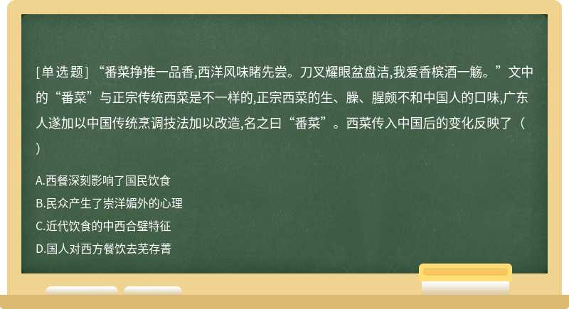 “番菜挣推一品香,西洋风味睹先尝。刀叉耀眼盆盘洁,我爱香槟酒一觞。”文中的“番菜”与正宗传统西菜是不一样的,正宗西菜的生、臊、腥颇不和中国人的口味,广东人遂加以中国传统烹调技法加以改造,名之曰“番菜”。西菜传入中国后的变化反映了（）