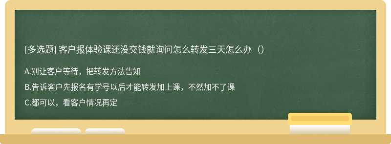 客户报体验课还没交钱就询问怎么转发三天怎么办（）