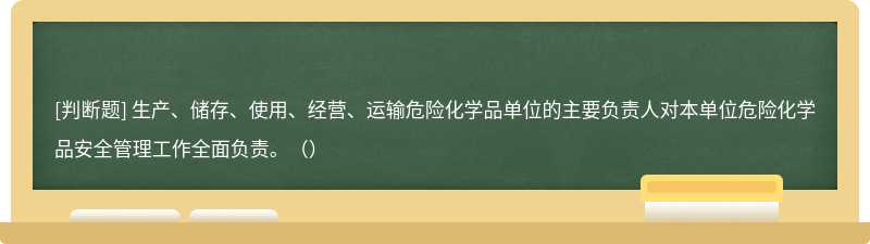 生产、储存、使用、经营、运输危险化学品单位的主要负责人对本单位危险化学品安全管理工作全面负责。（）