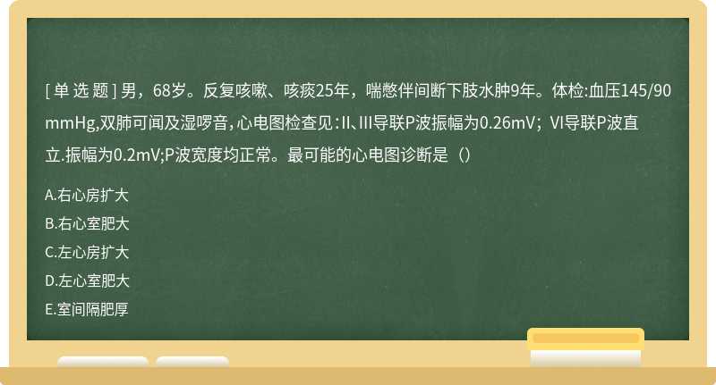 男，68岁。反复咳嗽、咳痰25年，喘憋伴间断下肢水肿9年。体检:血压145/90mmHg,双肺可闻及湿啰音，心电图检查见：II、III导联P波振幅为0.26mV； VI导联P波直立.振幅为0.2mV;P波宽度均正常。最可能的心电图诊断是（）