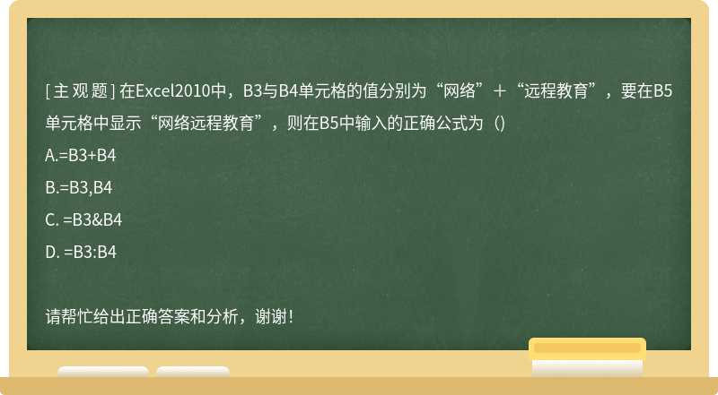 在Excel2010中，B3与B4单元格的值分别为“网络”＋“远程教育”，要在B5单元格中显示“网络远程教育”，则在B5中输入的正确公式为（)