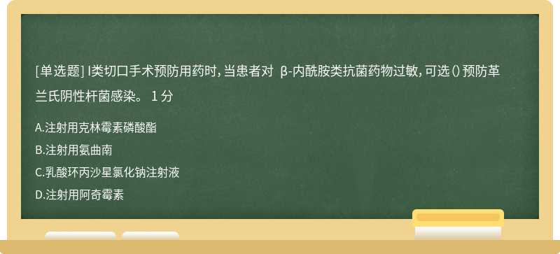 I类切口手术预防用药时，当患者对 β-内酰胺类抗菌药物过敏，可选（）预防革兰氏阴性杆菌感染。 1 分