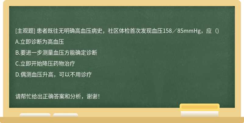 患者既往无明确高血压病史，社区体检首次发现血压158／85mmHg，应（)